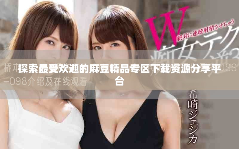探索最受歡迎的麻豆精品專區(qū)下載資源分享平臺