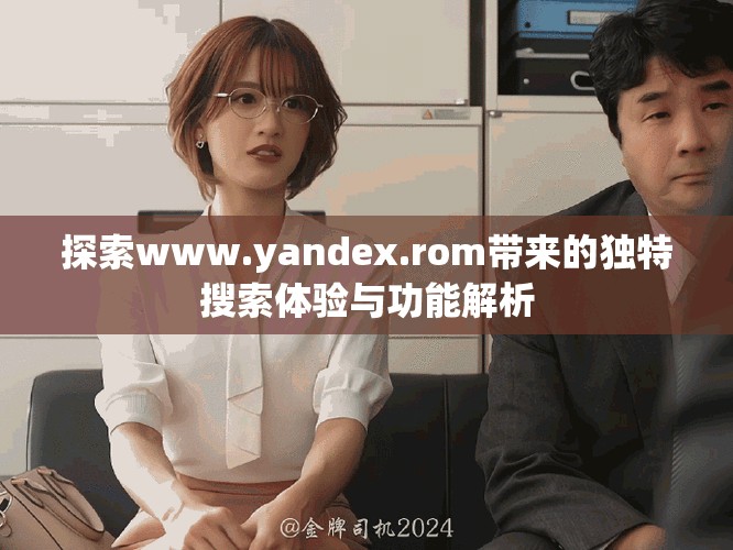 探索www.yandex.rom帶來的獨(dú)特搜索體驗(yàn)與功能解析