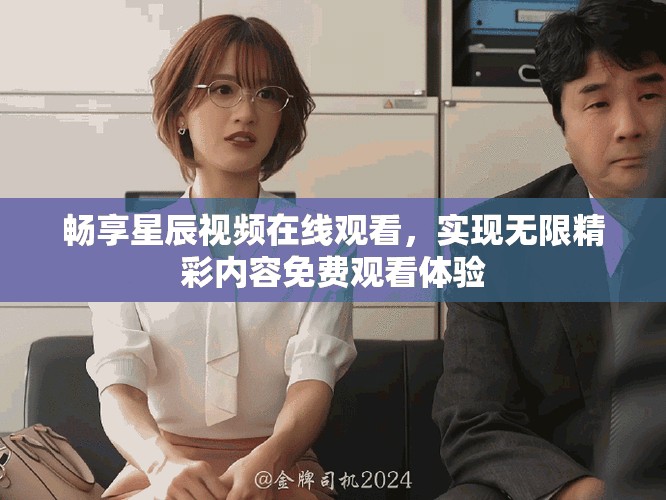 暢享星辰視頻在線(xiàn)觀(guān)看，實(shí)現(xiàn)無(wú)限精彩內(nèi)容免費(fèi)觀(guān)看體驗(yàn)