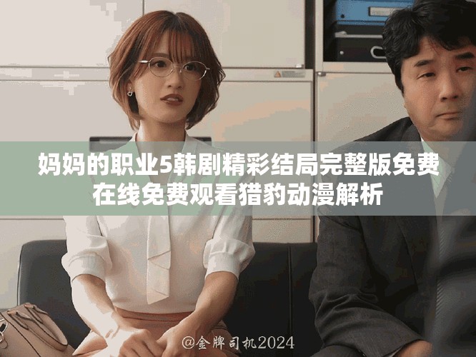 媽媽的職業(yè)5韓劇精彩結(jié)局完整版免費(fèi)在線免費(fèi)觀看獵豹?jiǎng)勇馕? title=