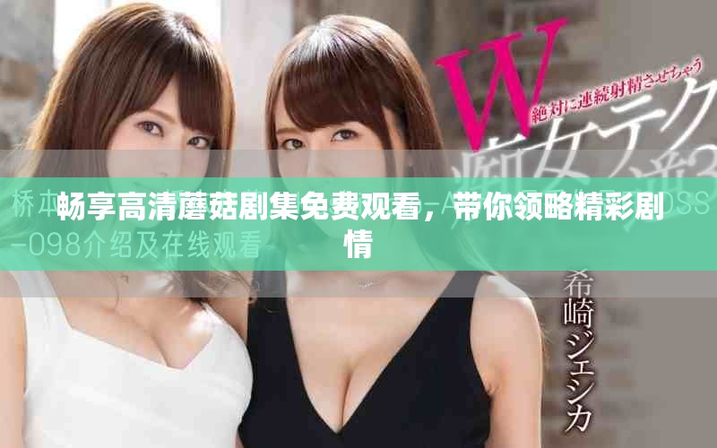 暢享高清蘑菇劇集免費(fèi)觀看，帶你領(lǐng)略精彩劇情