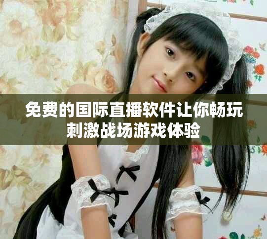 免費(fèi)的國(guó)際直播軟件讓你暢玩刺激戰(zhàn)場(chǎng)游戲體驗(yàn)