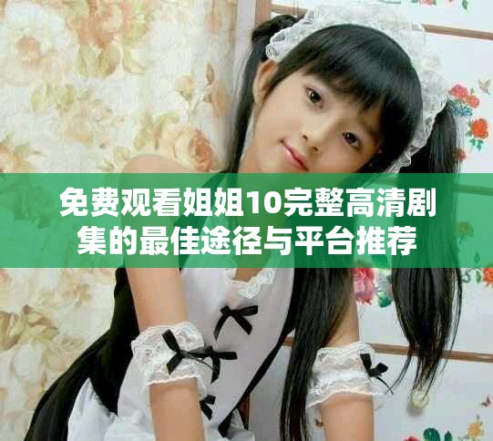 免費(fèi)觀看姐姐10完整高清劇集的最佳途徑與平臺推薦