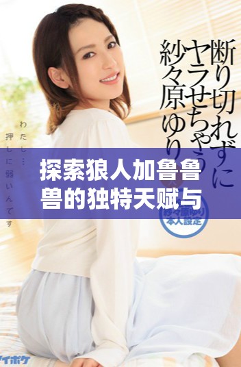 探索狼人加魯魯獸的獨(dú)特天賦與澳彩心水玩法分析