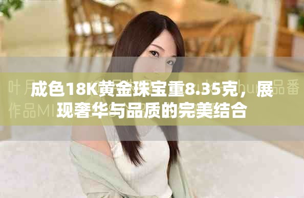 成色18K黃金珠寶重8.35克，展現(xiàn)奢華與品質(zhì)的完美結(jié)合