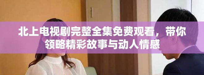 北上電視劇完整全集免費(fèi)觀看，帶你領(lǐng)略精彩故事與動(dòng)人情感