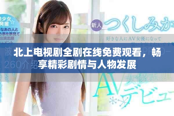 北上電視劇全劇在線免費觀看，暢享精彩劇情與人物發(fā)展