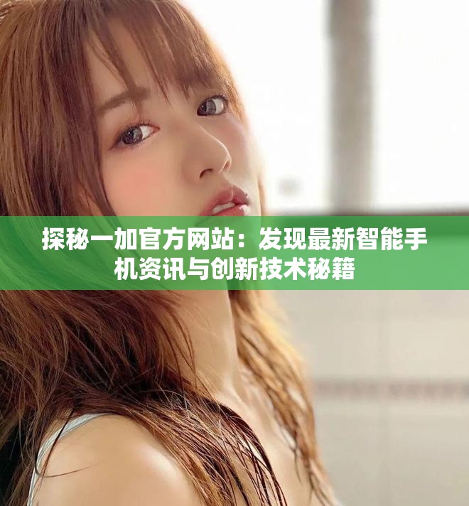 探秘一加官方網(wǎng)站：發(fā)現(xiàn)最新智能手機(jī)資訊與創(chuàng)新技術(shù)秘籍