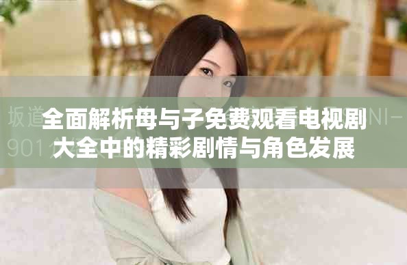 全面解析母與子免費(fèi)觀看電視劇大全中的精彩劇情與角色發(fā)展