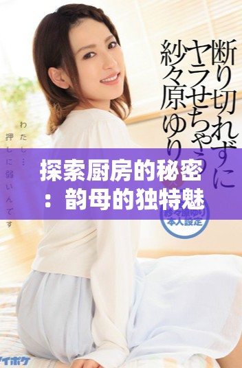 探索廚房的秘密：韻母的獨特魅力與烹飪藝術(shù)的結(jié)合