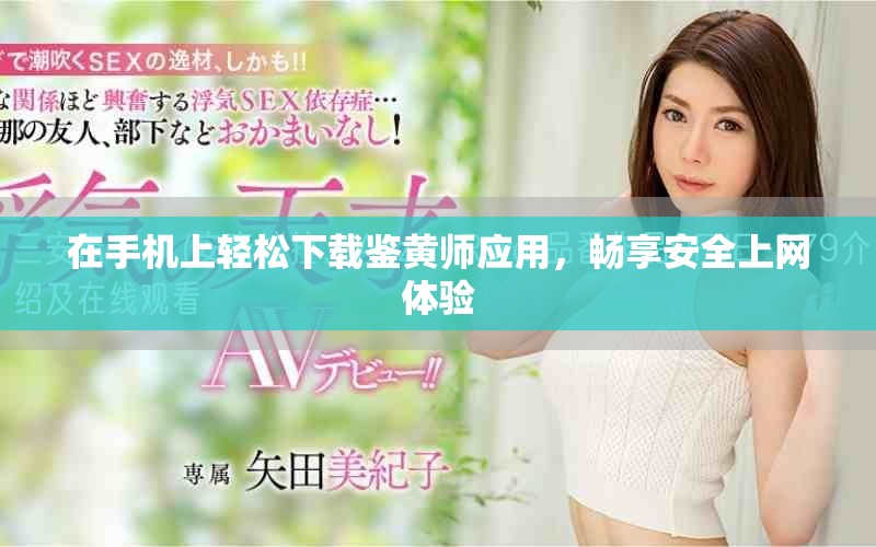 在手機(jī)上輕松下載鑒黃師應(yīng)用，暢享安全上網(wǎng)體驗(yàn)