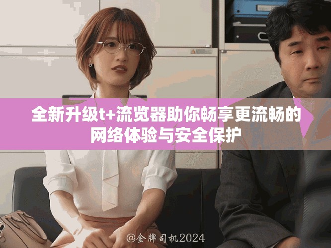 全新升級(jí)t+流覽器助你暢享更流暢的網(wǎng)絡(luò)體驗(yàn)與安全保護(hù)