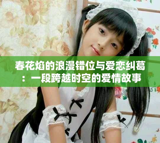 春花焰的浪漫錯(cuò)位與愛戀糾葛：一段跨越時(shí)空的愛情故事