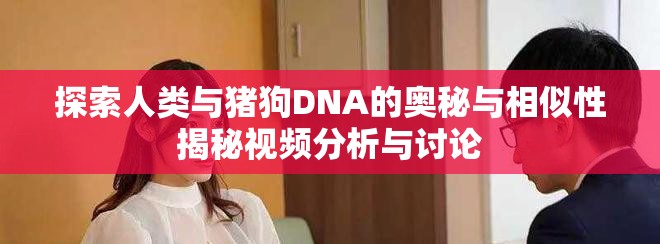探索人類(lèi)與豬狗DNA的奧秘與相似性揭秘視頻分析與討論
