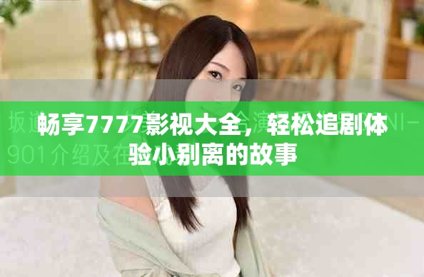 暢享7777影視大全，輕松追劇體驗(yàn)小別離的故事