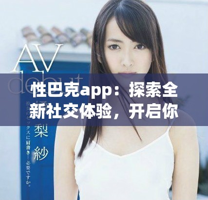 性巴克app：探索全新社交體驗，開啟你的互動之旅