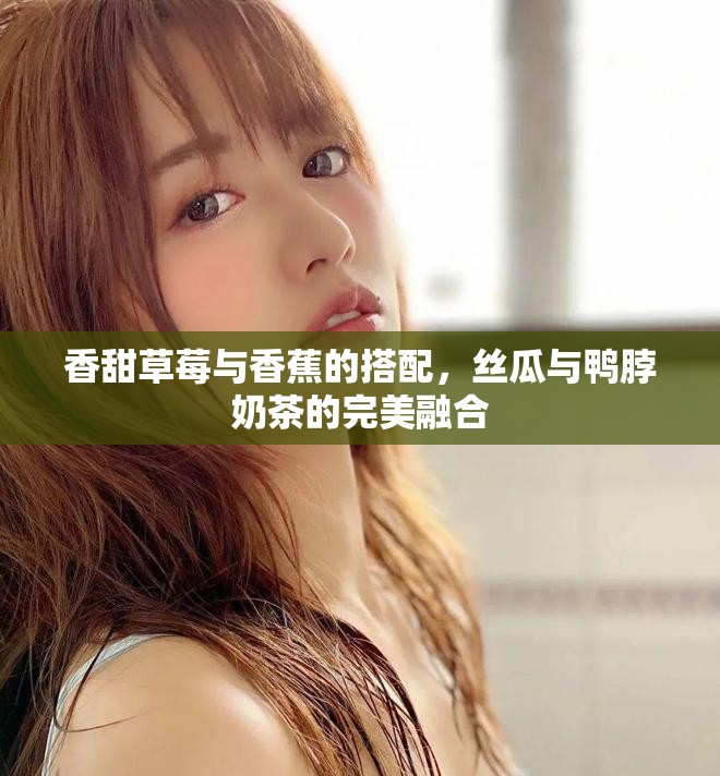 香甜草莓與香蕉的搭配，絲瓜與鴨脖奶茶的完美融合