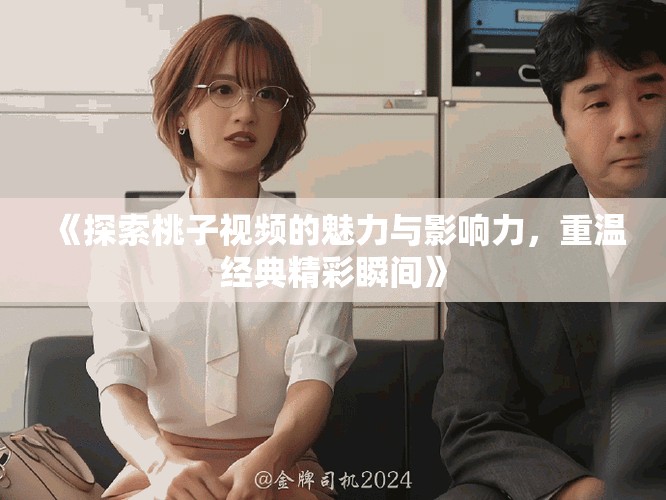 《探索桃子視頻的魅力與影響力，重溫經(jīng)典精彩瞬間》