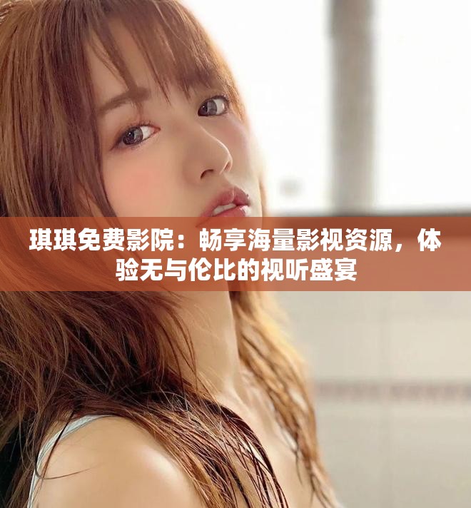 琪琪免費(fèi)影院：暢享海量影視資源，體驗(yàn)無(wú)與倫比的視聽(tīng)盛宴