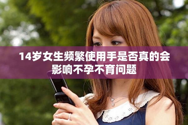 14歲女生頻繁使用手是否真的會影響不孕不育問題