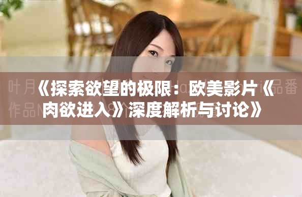 《探索欲望的極限：歐美影片《肉欲進(jìn)入》深度解析與討論》