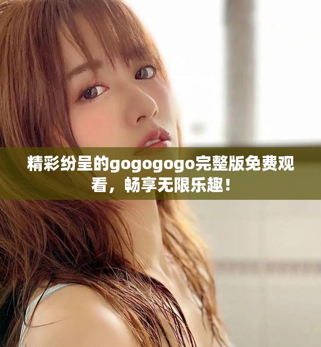 精彩紛呈的gogogogo完整版免費(fèi)觀看，暢享無限樂趣！