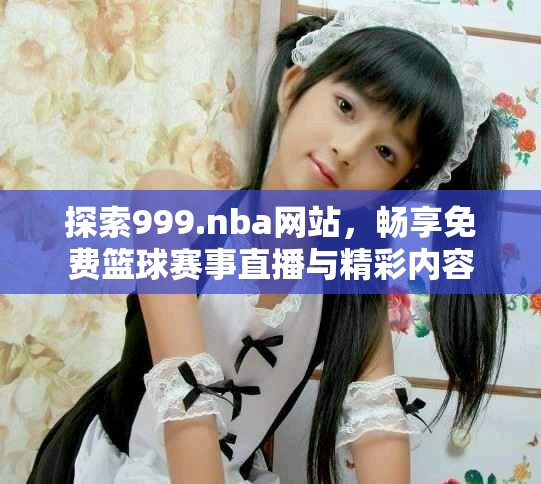 探索999.nba網(wǎng)站，暢享免費(fèi)籃球賽事直播與精彩內(nèi)容
