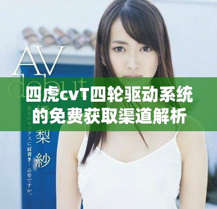 四虎cvT四輪驅(qū)動(dòng)系統(tǒng)的免費(fèi)獲取渠道解析