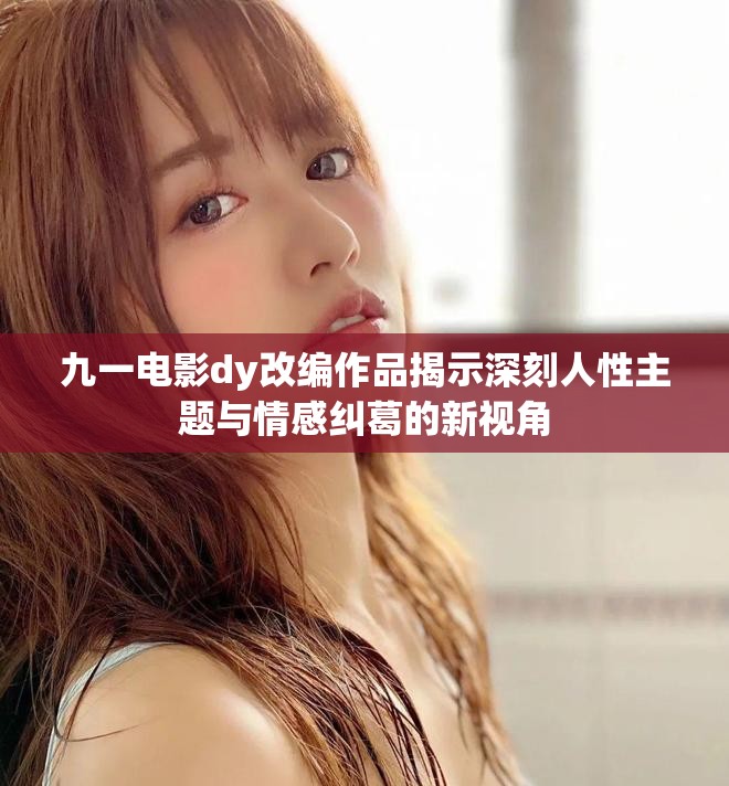 九一電影dy改編作品揭示深刻人性主題與情感糾葛的新視角