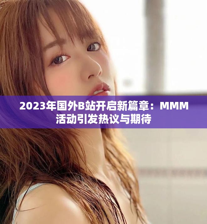 2023年國外B站開啟新篇章：MMM活動(dòng)引發(fā)熱議與期待