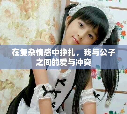在復(fù)雜情感中掙扎，我與公子之間的愛與沖突
