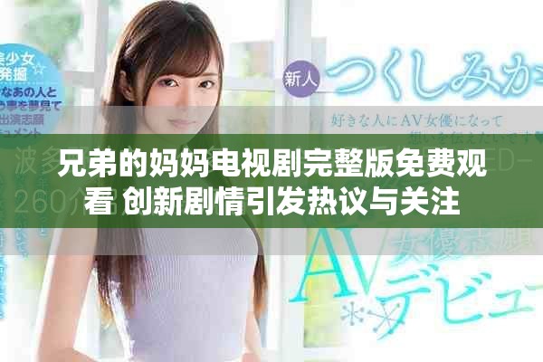 兄弟的媽媽電視劇完整版免費(fèi)觀看 創(chuàng)新劇情引發(fā)熱議與關(guān)注