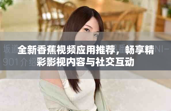 全新香蕉視頻應(yīng)用推薦，暢享精彩影視內(nèi)容與社交互動