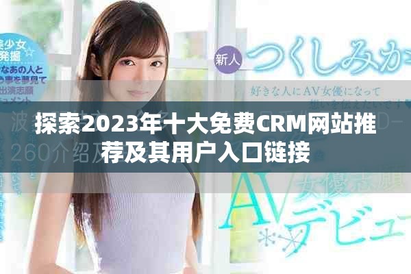探索2023年十大免費(fèi)CRM網(wǎng)站推薦及其用戶入口鏈接