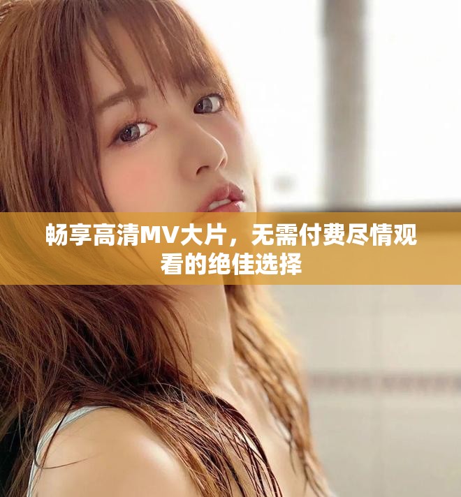 暢享高清MV大片，無需付費(fèi)盡情觀看的絕佳選擇