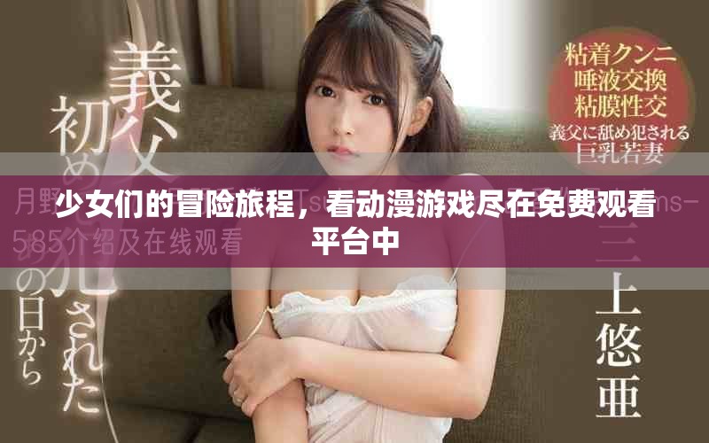 少女們的冒險旅程，看動漫游戲盡在免費觀看平臺中