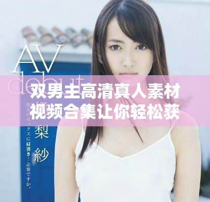 雙男主高清真人素材視頻合集讓你輕松獲取優(yōu)質(zhì)資源
