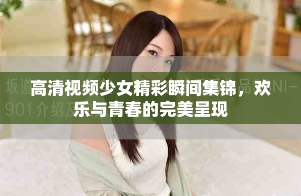 高清視頻少女精彩瞬間集錦，歡樂與青春的完美呈現