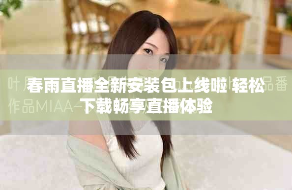 春雨直播全新安裝包上線啦 輕松下載暢享直播體驗