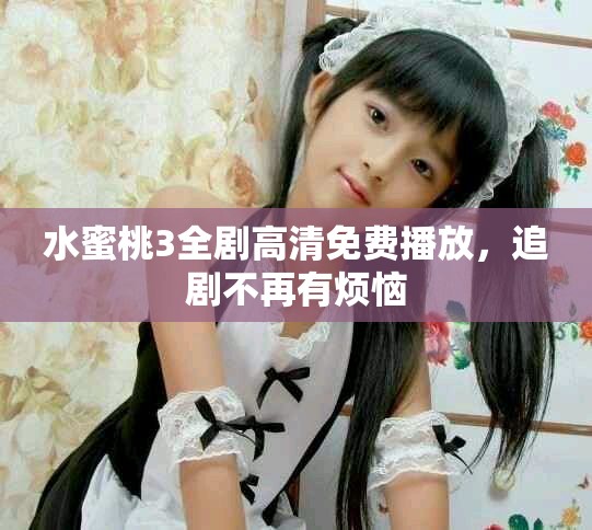 水蜜桃3全劇高清免費(fèi)播放，追劇不再有煩惱