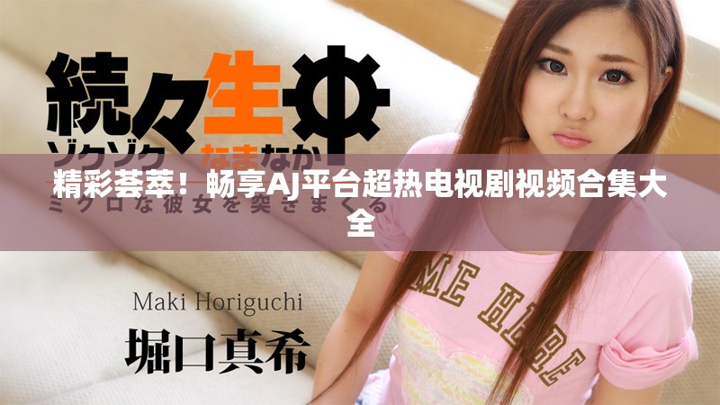 精彩薈萃！暢享AJ平臺超熱電視劇視頻合集大全