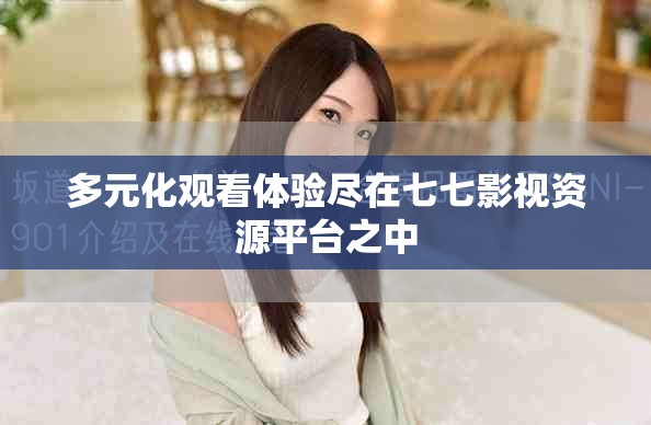 多元化觀看體驗盡在七七影視資源平臺之中