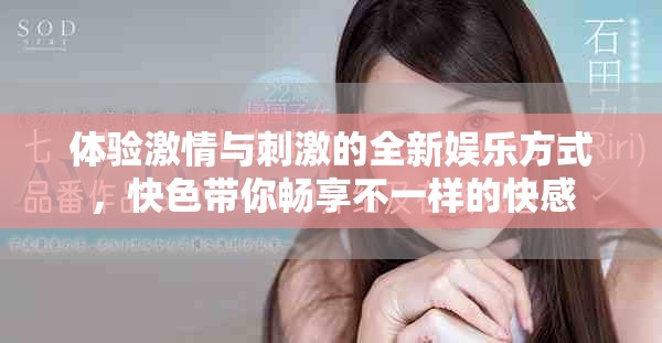 體驗(yàn)激情與刺激的全新娛樂方式，快色帶你暢享不一樣的快感