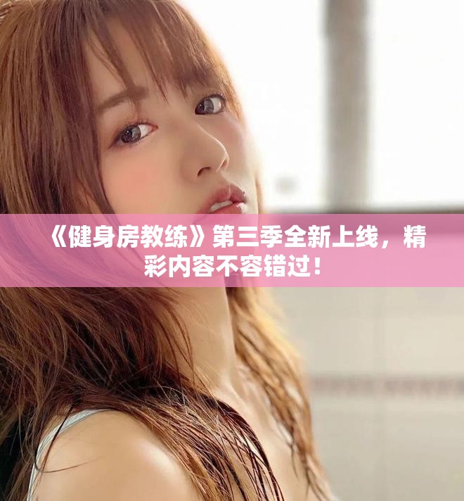《健身房教練》第三季全新上線，精彩內(nèi)容不容錯(cuò)過！