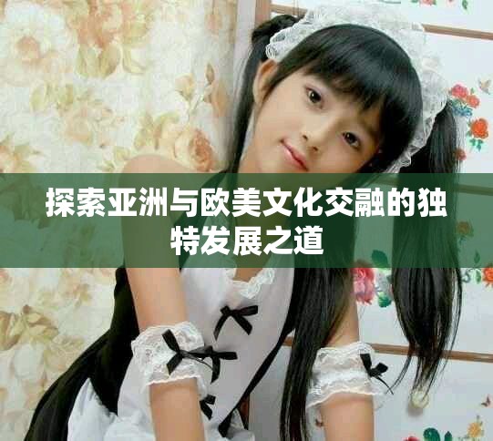探索亞洲與歐美文化交融的獨特發(fā)展之道