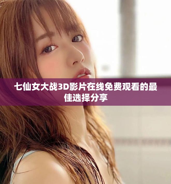 七仙女大戰(zhàn)3D影片在線免費觀看的最佳選擇分享