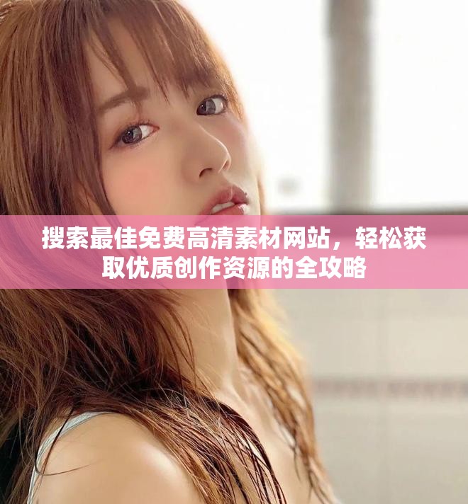 搜索最佳免費高清素材網(wǎng)站，輕松獲取優(yōu)質創(chuàng)作資源的全攻略