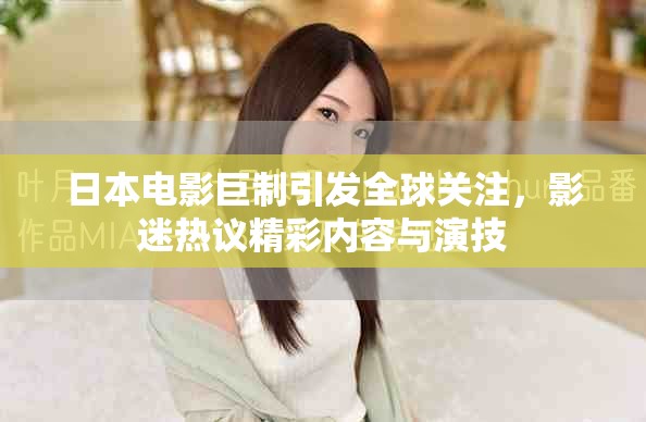 日本電影巨制引發(fā)全球關(guān)注，影迷熱議精彩內(nèi)容與演技