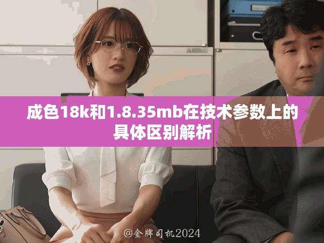 成色18k和1.8.35mb在技術(shù)參數(shù)上的具體區(qū)別解析