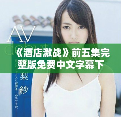 《酒店激戰(zhàn)》前五集完整版免費(fèi)中文字幕下載分享與觀后感分析